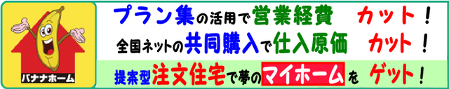 バナナホームはプラン集の活用で営業経費カット。全国ネットの共同購入で仕入原価カット。提案型注文住宅で夢のマイホームをゲット